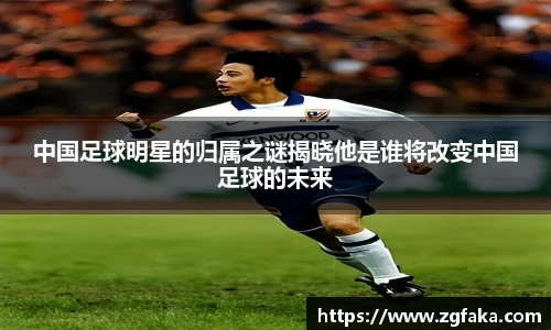 中国足球明星的归属之谜揭晓他是谁将改变中国足球的未来